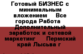 Готовый БИЗНЕС с минимальным вложением! - Все города Работа » Дополнительный заработок и сетевой маркетинг   . Пермский край,Лысьва г.